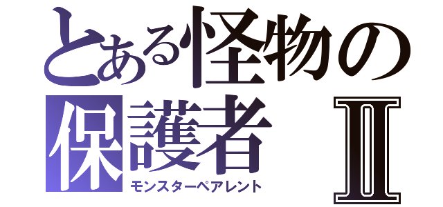 とある怪物の保護者Ⅱ（モンスターペアレント）