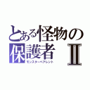 とある怪物の保護者Ⅱ（モンスターペアレント）