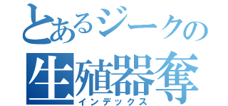 とあるジークの生殖器奪う計画（インデックス）