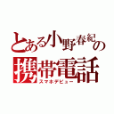 とある小野春紀の携帯電話（スマホデビュー）