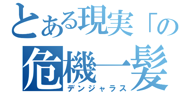 とある現実「の危機一髪（デンジャラス）