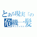 とある現実「の危機一髪（デンジャラス）