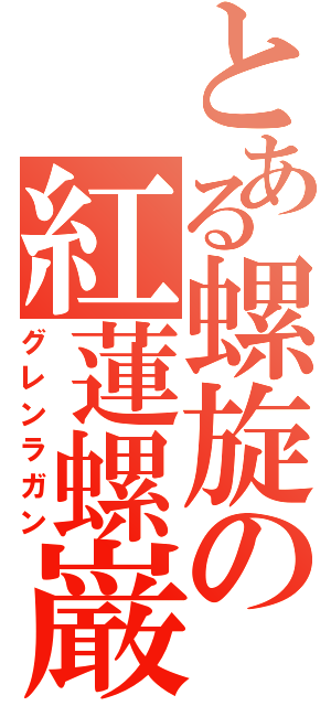 とある螺旋の紅蓮螺巌（グレンラガン）