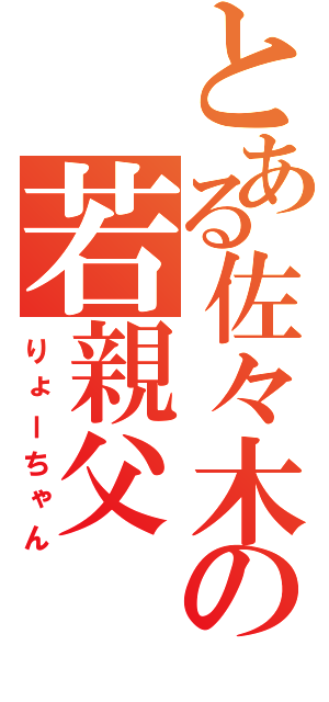 とある佐々木の若親父（りょーちゃん）