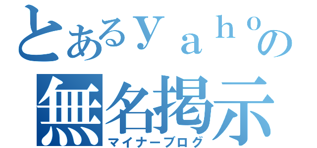 とあるｙａｈｏｏの無名掲示板（マイナーブログ）