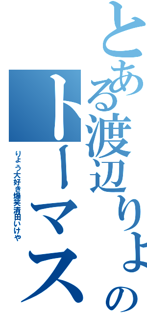 とある渡辺りょうのトーマス（りょう大好き爆笑清田いけや）