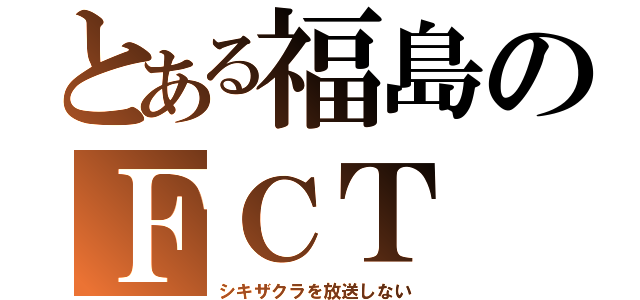 とある福島のＦＣＴ（シキザクラを放送しない）