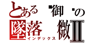 とある✣御ఒの墜落（微笑公）Ⅱ（インデックス）