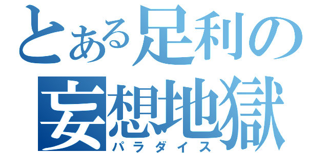 とある足利の妄想地獄（パラダイス）