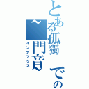 とある孤獨 での~門音~（インデックス）