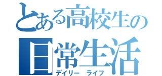 とある高校生の日常生活（デイリー ライフ）