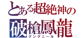 とある超絶神の破槍鳳龍（グングニール）