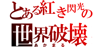 とある紅き閃光のの世界破壊者（あかまる）