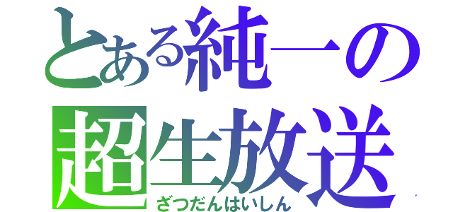 とある純一の超生放送（ざつだんはいしん）