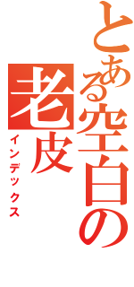 とある空白の老皮（インデックス）