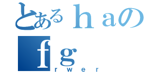 とあるｈａのｆｇ（ｒｗｅｒ）