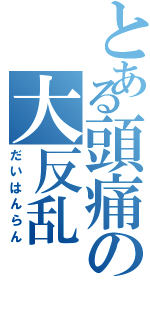 とある頭痛の大反乱（だいはんらん）