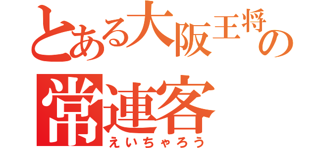 とある大阪王将の常連客（えいちゃろう）