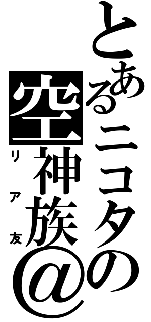 とあるニコタの空神族＠（リア友）