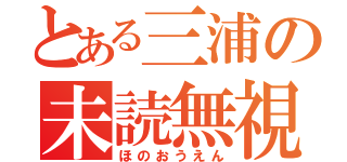 とある三浦の未読無視（ほのおうえん）