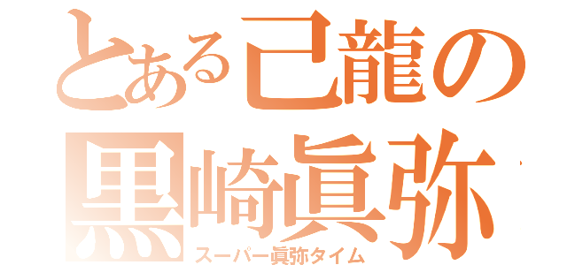 とある己龍の黒崎眞弥（スーパー眞弥タイム）