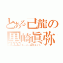 とある己龍の黒崎眞弥（スーパー眞弥タイム）