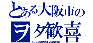 とある大阪市のヲタ歓喜（ＫＢＳとＳＵＮとＴＶＯ視聴可能）