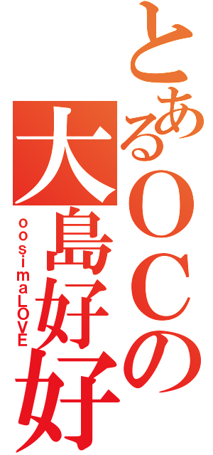 とあるＯＣの大島好好（ｏｏｓｉｍａＬＯＶＥ）