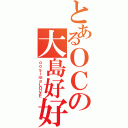 とあるＯＣの大島好好（ｏｏｓｉｍａＬＯＶＥ）