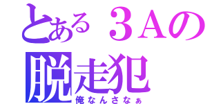 とある３Ａの脱走犯（俺なんさなぁ）