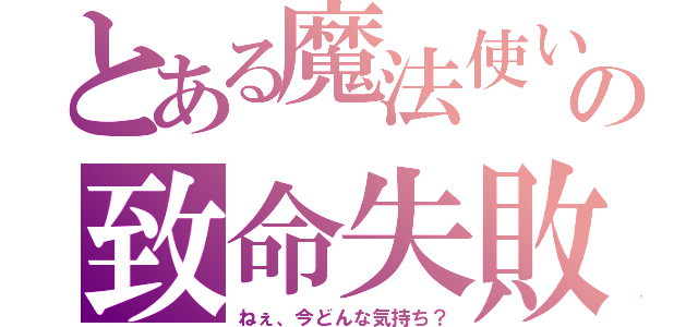 とある魔法使いの致命失敗（ねぇ、今どんな気持ち？）