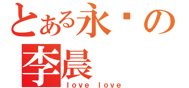 とある永远の李晨（ｌｏｖｅ ｌｏｖｅ）