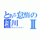 とある怠惰の相川Ⅱ（Ａｎｏｔｈｅｒ）