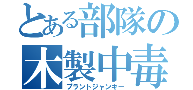 とある部隊の木製中毒（プラントジャンキー）