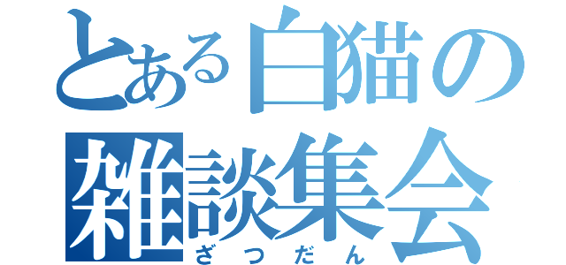 とある白猫の雑談集会（ざつだん）