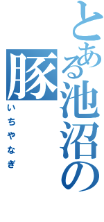 とある池沼の豚（いちやなぎ）