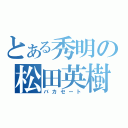 とある秀明の松田英樹（バカセート）