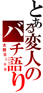 とある変人のバチ語り（太鼓Ｂｌｏｇ）