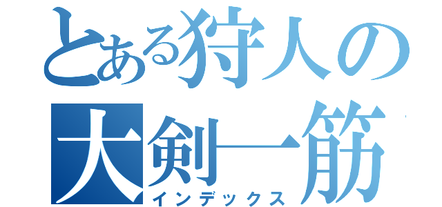 とある狩人の大剣一筋（インデックス）