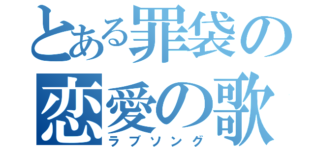 とある罪袋の恋愛の歌（ラブソング）