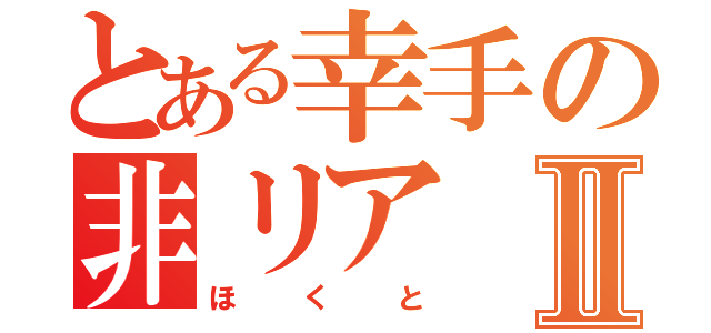 とある幸手の非リアⅡ（ほくと）