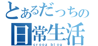 とあるだっちの日常生活（ｃｒｏｏｚ ｂｌｏｇ）