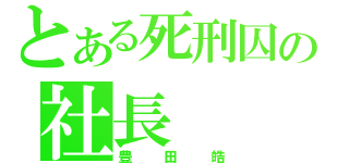 とある死刑囚の社長（豊田皓）