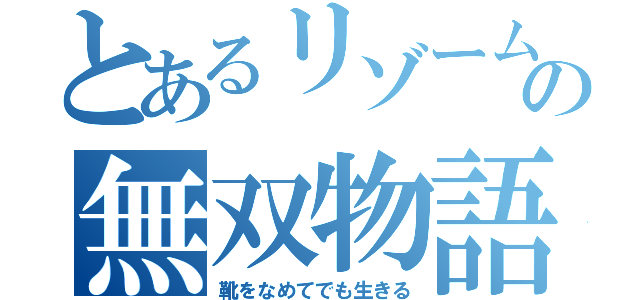 とあるリゾームの無双物語（靴をなめてでも生きる）