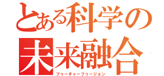 とある科学の未来融合（フゥーチャーフゥージョン）