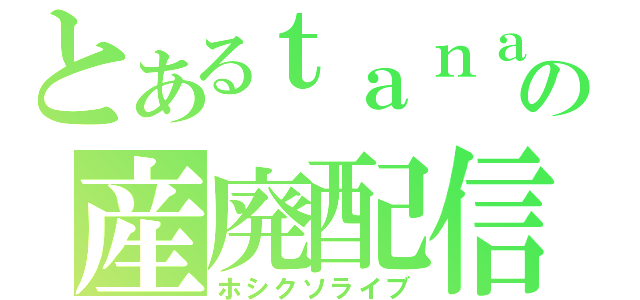 とあるｔａｎａの産廃配信（ホシクソライブ）