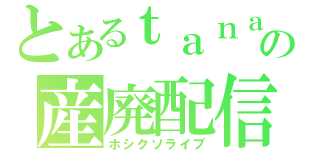 とあるｔａｎａの産廃配信（ホシクソライブ）