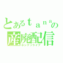 とあるｔａｎａの産廃配信（ホシクソライブ）