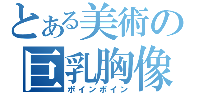 とある美術の巨乳胸像（ボインボイン）