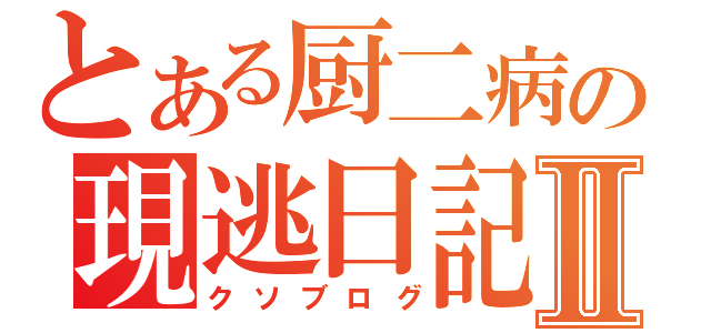 とある厨二病の現逃日記Ⅱ（クソブログ）